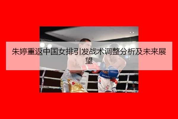 朱婷重返中国女排引发战术调整分析及未来展望